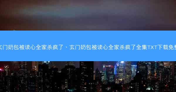 玄门奶包被读心全家杀疯了、玄门奶包被读心全家杀疯了全集TXT下载免费