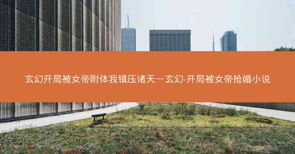 玄幻开局被女帝附体我镇压诸天—玄幻-开局被女帝抢婚小说