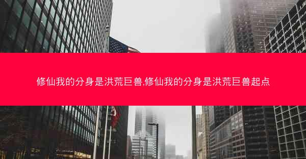 修仙我的分身是洪荒巨兽,修仙我的分身是洪荒巨兽起点