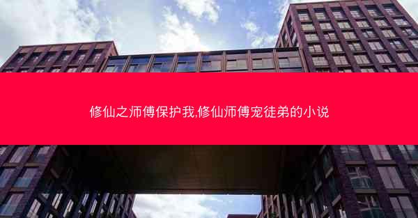 修仙之师傅保护我,修仙师傅宠徒弟的小说