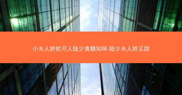 小夫人娇软可人陆少食髓知味-陆少夫人娇又甜
