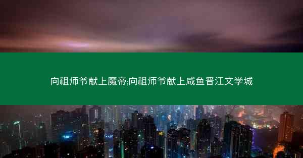 向祖师爷献上魔帝;向祖师爷献上咸鱼晋江文学城 向祖师爷献上魔帝;向祖师爷献上咸鱼晋江文学城