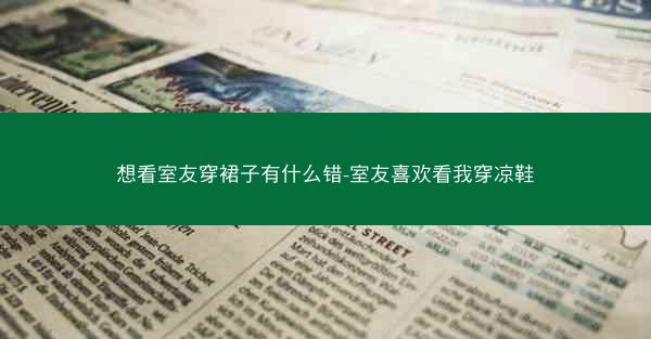 想看室友穿裙子有什么错-室友喜欢看我穿凉鞋