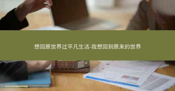 想回原世界过平凡生活-我想回到原来的世界
