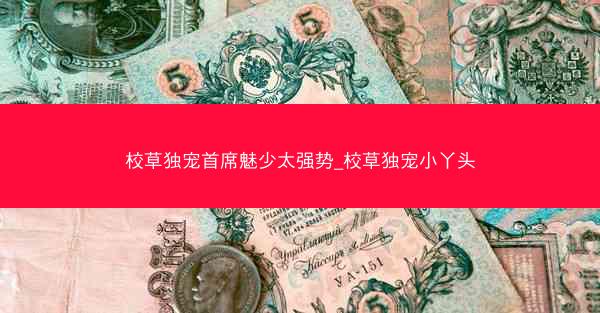 校草独宠首席魅少太强势_校草独宠小丫头