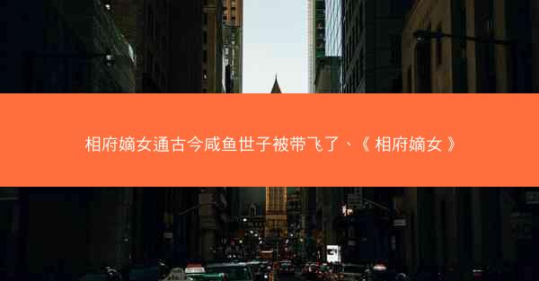 相府嫡女通古今咸鱼世子被带飞了、《相府嫡女》