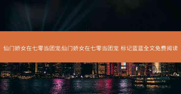 仙门娇女在七零当团宠;仙门娇女在七零当团宠 标记蓝蓝全文免费阅读 仙门娇女在七零当团宠;仙门娇女在七零当团宠 标记蓝蓝全文免费阅读