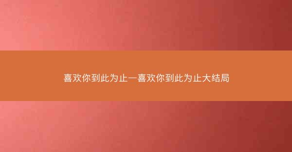 喜欢你到此为止—喜欢你到此为止大结局
