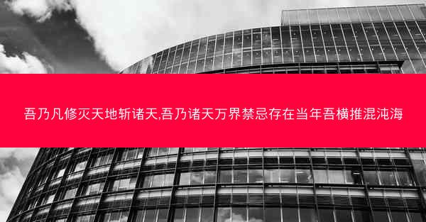 吾乃凡修灭天地斩诸天,吾乃诸天万界禁忌存在当年吾横推混沌海