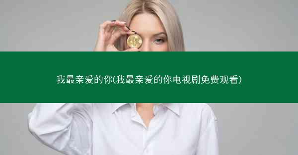 我最亲爱的你(我最亲爱的你电视剧免费观看)