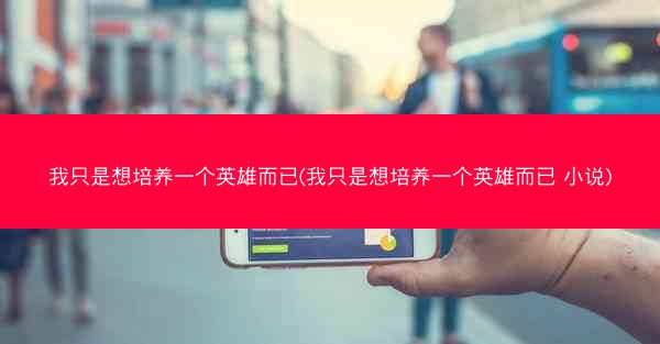 我只是想培养一个英雄而已(我只是想培养一个英雄而已 小说)