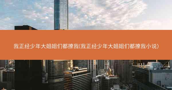 我正经少年大姐姐们都撩我(我正经少年大姐姐们都撩我小说) 我正经少年大姐姐们都撩我(我正经少年大姐姐们都撩我小说)
