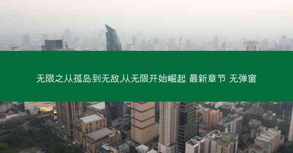 无限之从孤岛到无敌,从无限开始崛起 最新章节 无弹窗