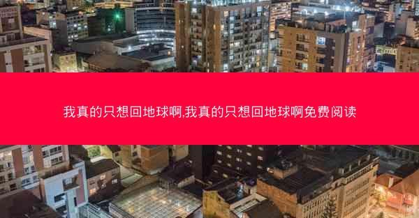 我真的只想回地球啊,我真的只想回地球啊免费阅读